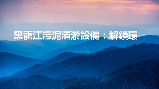黑龍江污泥清淤設備：解鎖環(huán)境保護新技術，重塑水質生態(tài)！